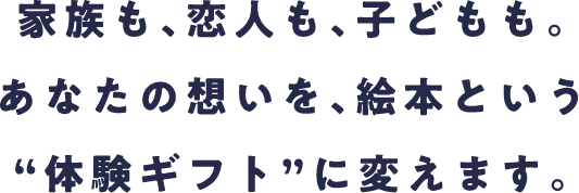 家族も、恋人も、こどもも。あなたの想いを、絵本という体験ギフトに変えます。